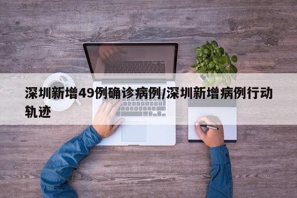 深圳新增49例确诊病例/深圳新增病例行动轨迹
