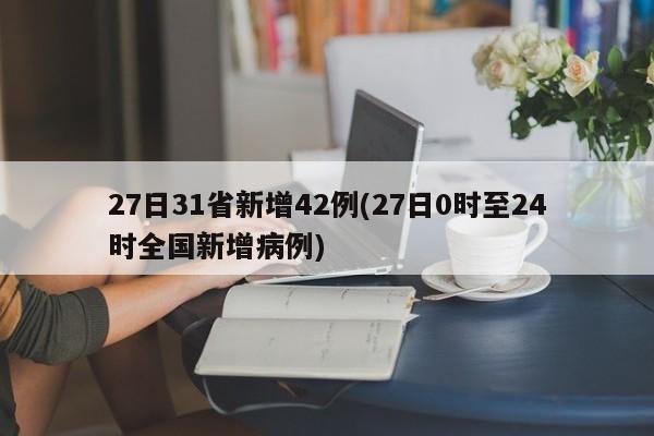27日31省新增42例(27日0时至24时全国新增病例)