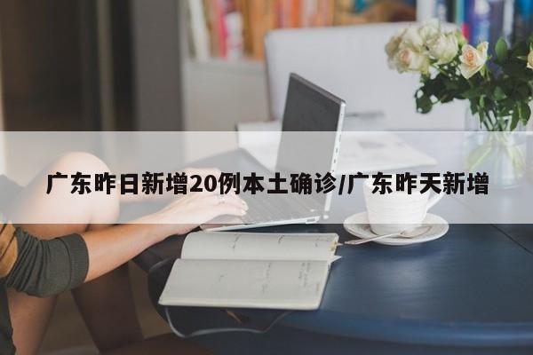 广东昨日新增20例本土确诊/广东昨天新增